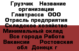 Грузчик › Название организации ­ Главтрасса, ООО › Отрасль предприятия ­ Складское хозяйство › Минимальный оклад ­ 1 - Все города Работа » Вакансии   . Ростовская обл.,Донецк г.